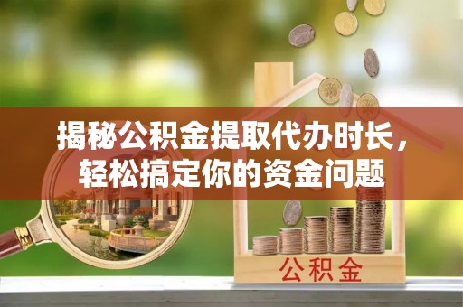镇雄揭秘公积金提取代办时长，轻松搞定你的资金问题