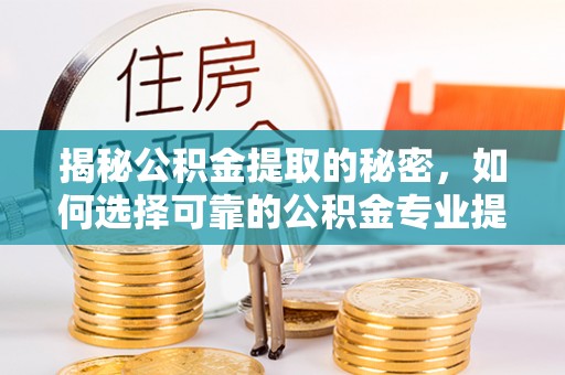 镇雄揭秘公积金提取的秘密，如何选择可靠的公积金专业提取代办服务
