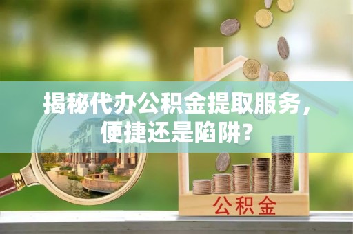 镇雄揭秘代办公积金提取服务，便捷还是陷阱？