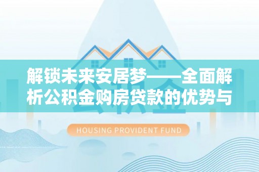 镇雄解锁未来安居梦——全面解析公积金购房贷款的优势与策略