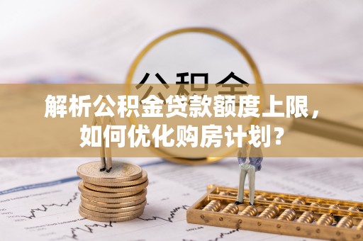 镇雄解析公积金贷款额度上限，如何优化购房计划？