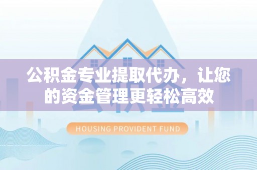 镇雄公积金专业提取代办，让您的资金管理更轻松高效
