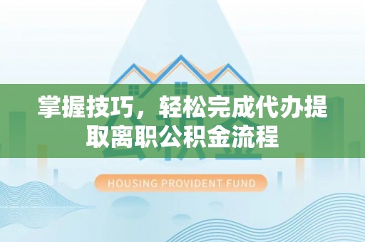 镇雄掌握技巧，轻松完成代办提取离职公积金流程