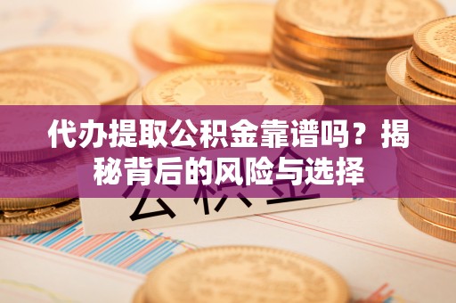镇雄代办提取公积金靠谱吗？揭秘背后的风险与选择