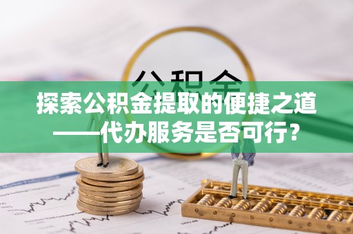 镇雄探索公积金提取的便捷之道——代办服务是否可行？