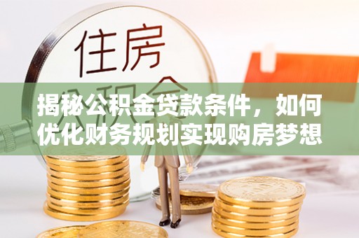 镇雄揭秘公积金贷款条件，如何优化财务规划实现购房梦想