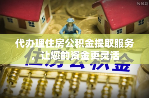 镇雄代办理住房公积金提取服务，让您的资金更灵活