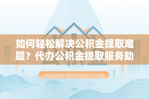 镇雄如何轻松解决公积金提取难题？代办公积金提取服务助您一臂之力