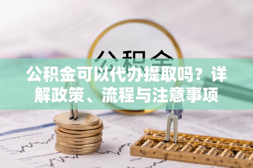 镇雄公积金可以代办提取吗？详解政策、流程与注意事项