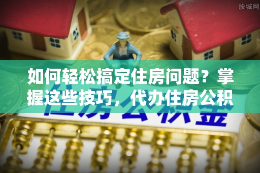 镇雄如何轻松搞定住房问题？掌握这些技巧，代办住房公积金提取不再难