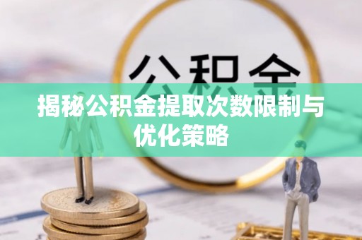 镇雄揭秘公积金提取次数限制与优化策略