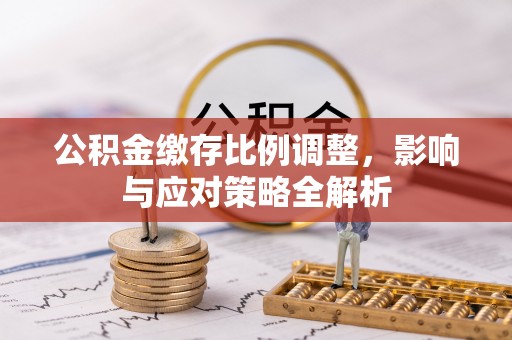 镇雄公积金缴存比例调整，影响与应对策略全解析