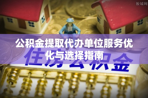 镇雄公积金提取代办单位服务优化与选择指南