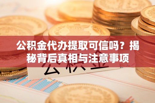 镇雄公积金代办提取可信吗？揭秘背后真相与注意事项