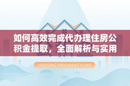 镇雄如何高效完成代办理住房公积金提取，全面解析与实用技巧