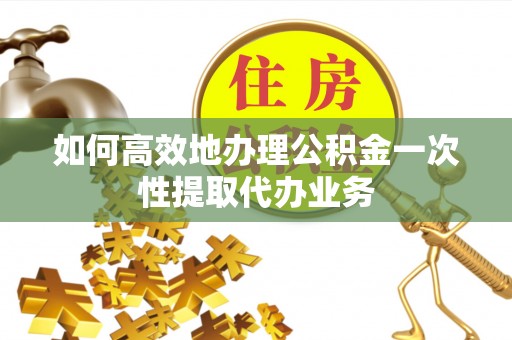 镇雄如何高效地办理公积金一次性提取代办业务