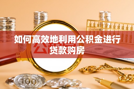 镇雄如何高效地利用公积金进行贷款购房
