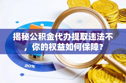 镇雄揭秘公积金代办提取违法不，你的权益如何保障？
